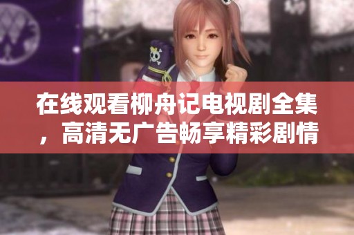 在线观看柳舟记电视剧全集，高清无广告畅享精彩剧情