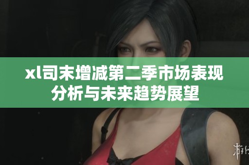 xl司末增减第二季市场表现分析与未来趋势展望