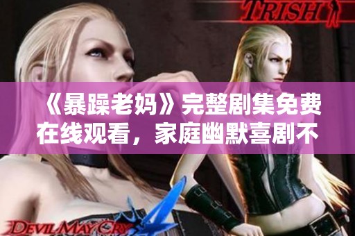 《暴躁老妈》完整剧集免费在线观看，家庭幽默喜剧不容错过