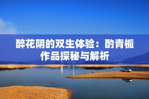 醉花阴的双生体验：酌青栀作品探秘与解析