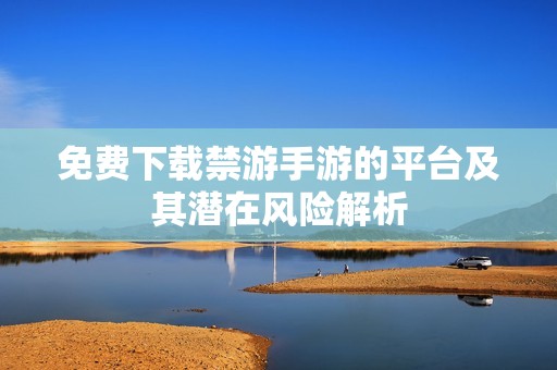 免费下载禁游手游的平台及其潜在风险解析