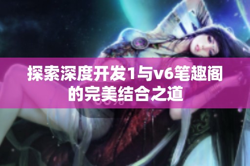 探索深度开发1与v6笔趣阁的完美结合之道