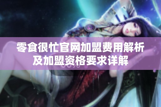 零食很忙官网加盟费用解析及加盟资格要求详解