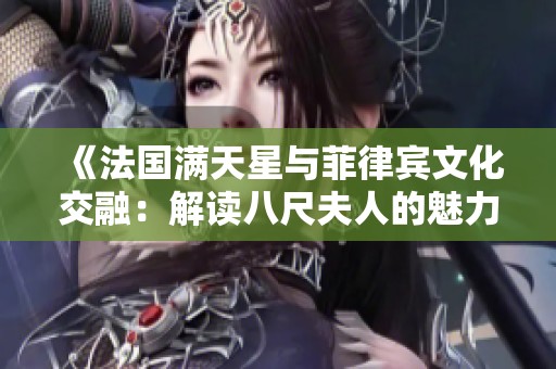 《法国满天星与菲律宾文化交融：解读八尺夫人的魅力与故事》