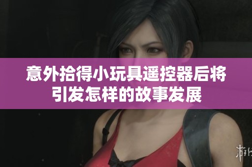 意外拾得小玩具遥控器后将引发怎样的故事发展