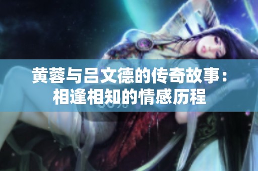 黄蓉与吕文德的传奇故事：相逢相知的情感历程