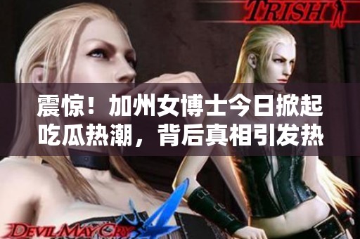 震惊！加州女博士今日掀起吃瓜热潮，背后真相引发热议