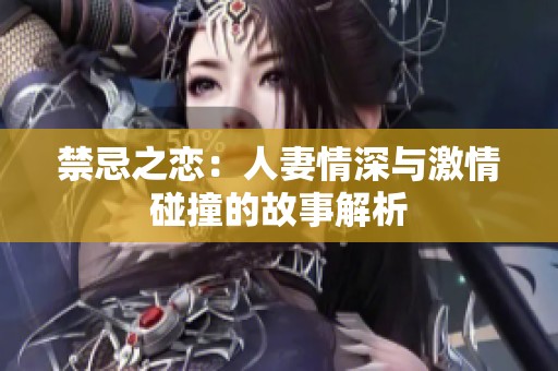 禁忌之恋：人妻情深与激情碰撞的故事解析