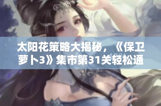 太阳花策略大揭秘，《保卫萝卜3》集市第31关轻松通关技巧分享