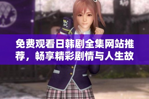 免费观看日韩剧全集网站推荐，畅享精彩剧情与人生故事