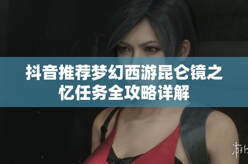 抖音推荐梦幻西游昆仑镜之忆任务全攻略详解