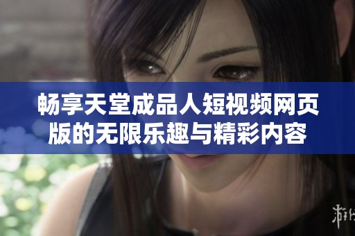 畅享天堂成品人短视频网页版的无限乐趣与精彩内容