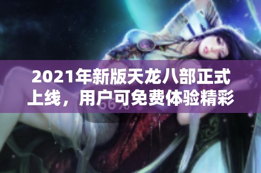 2021年新版天龙八部正式上线，用户可免费体验精彩内容