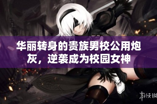 华丽转身的贵族男校公用炮灰，逆袭成为校园女神