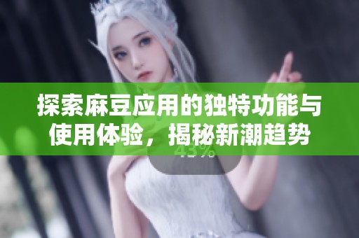 探索麻豆应用的独特功能与使用体验，揭秘新潮趋势