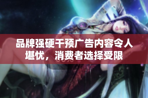 品牌强硬干预广告内容令人堪忧，消费者选择受限