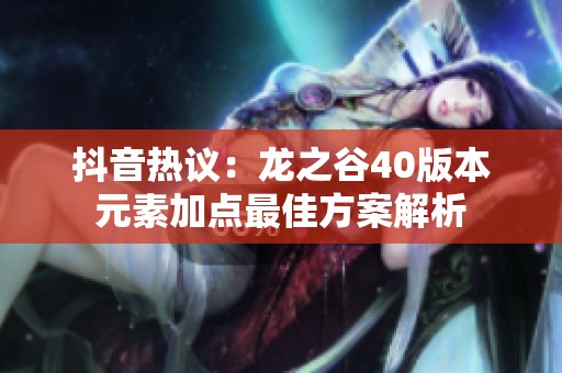 抖音热议：龙之谷40版本元素加点最佳方案解析