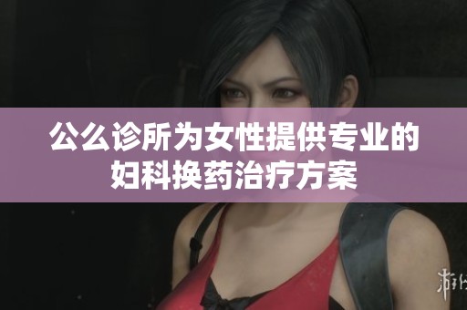 公么诊所为女性提供专业的妇科换药治疗方案