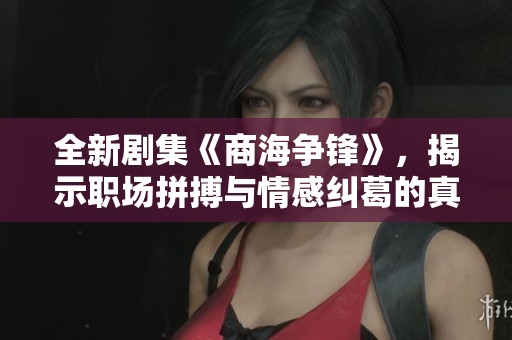 全新剧集《商海争锋》，揭示职场拼搏与情感纠葛的真实故事
