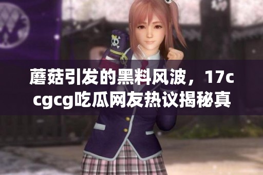 蘑菇引发的黑料风波，17ccgcg吃瓜网友热议揭秘真相