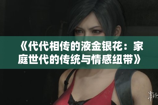 《代代相传的液金银花：家庭世代的传统与情感纽带》
