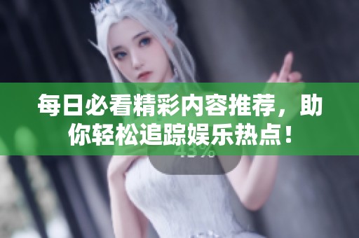 每日必看精彩内容推荐，助你轻松追踪娱乐热点！