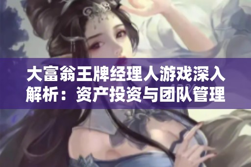大富翁王牌经理人游戏深入解析：资产投资与团队管理全攻略