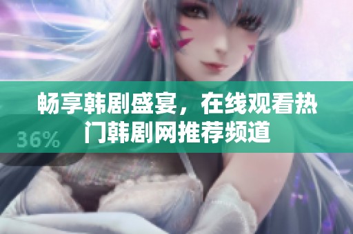 畅享韩剧盛宴，在线观看热门韩剧网推荐频道