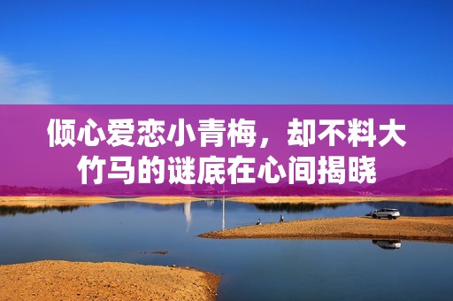 倾心爱恋小青梅，却不料大竹马的谜底在心间揭晓