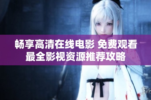 畅享高清在线电影 免费观看最全影视资源推荐攻略