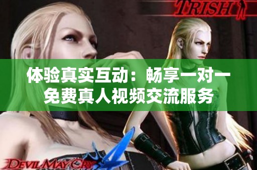 体验真实互动：畅享一对一免费真人视频交流服务