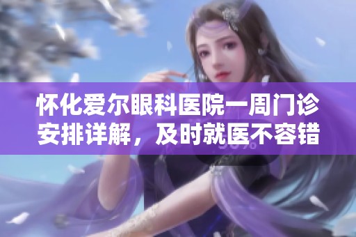 怀化爱尔眼科医院一周门诊安排详解，及时就医不容错过