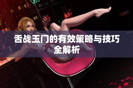 舌战玉门的有效策略与技巧全解析