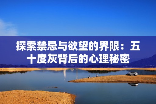 探索禁忌与欲望的界限：五十度灰背后的心理秘密