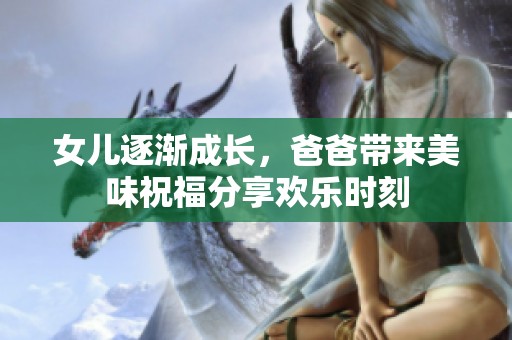 女儿逐渐成长，爸爸带来美味祝福分享欢乐时刻