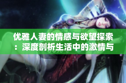 优雅人妻的情感与欲望探索：深度剖析生活中的激情与矛盾