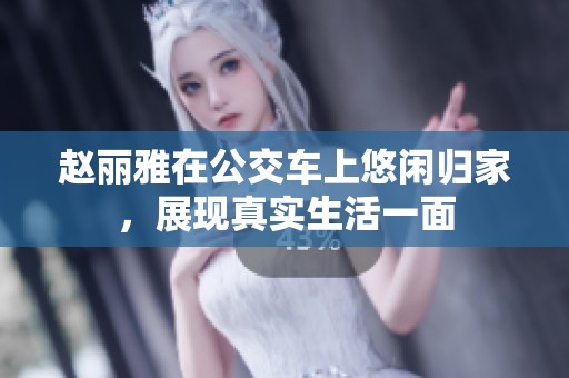 赵丽雅在公交车上悠闲归家，展现真实生活一面