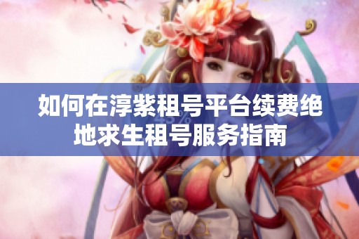 如何在淳紫租号平台续费绝地求生租号服务指南