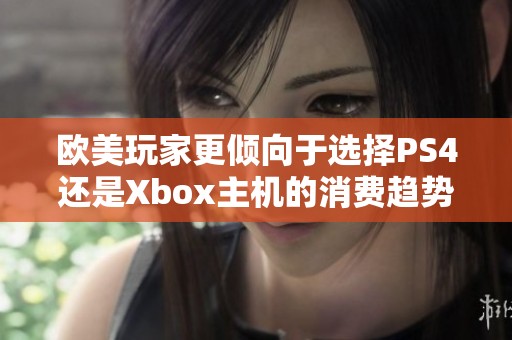 欧美玩家更倾向于选择PS4还是Xbox主机的消费趋势分析