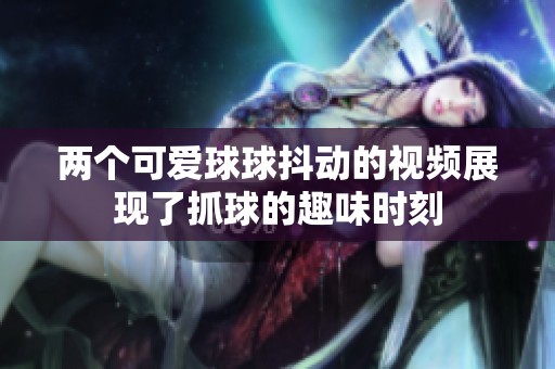 两个可爱球球抖动的视频展现了抓球的趣味时刻