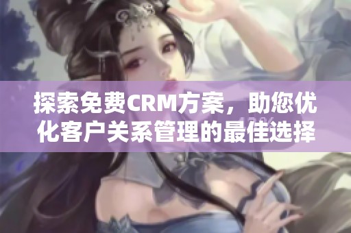 探索免费CRM方案，助您优化客户关系管理的最佳选择
