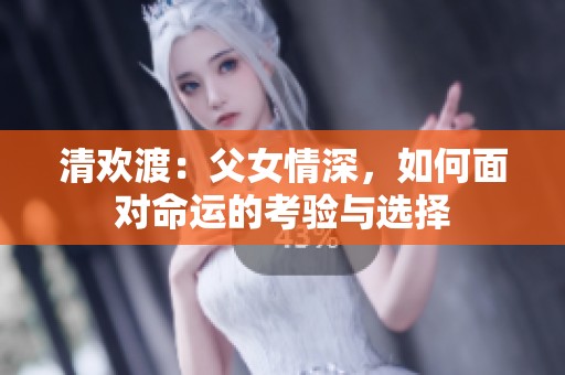 清欢渡：父女情深，如何面对命运的考验与选择