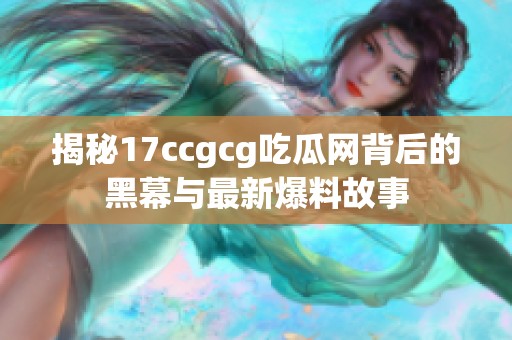 揭秘17ccgcg吃瓜网背后的黑幕与最新爆料故事
