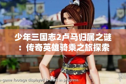 少年三国志2卢马归属之谜：传奇英雄骑乘之旅探索