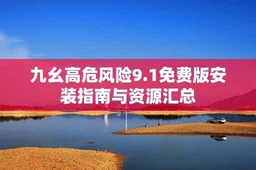九幺高危风险9.1免费版安装指南与资源汇总