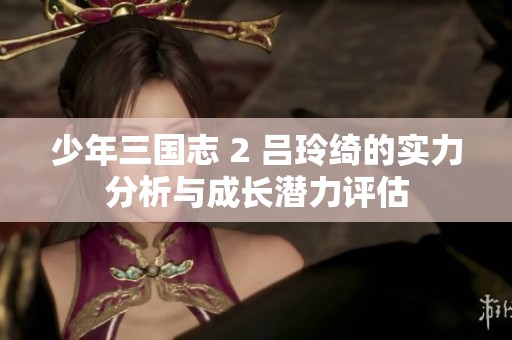 少年三国志 2 吕玲绮的实力分析与成长潜力评估
