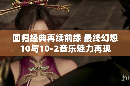 回归经典再续前缘 最终幻想10与10-2音乐魅力再现
