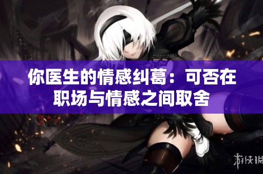 你医生的情感纠葛：可否在职场与情感之间取舍
