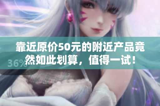 靠近原价50元的附近产品竟然如此划算，值得一试！