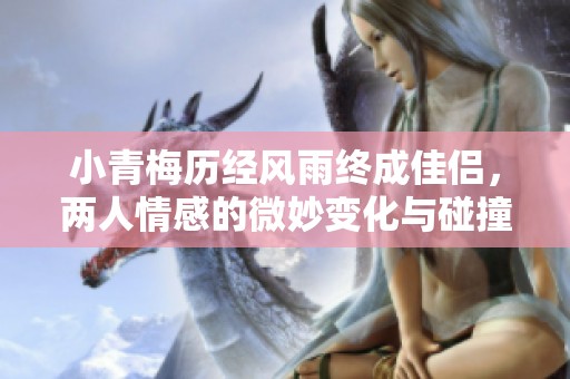 小青梅历经风雨终成佳侣，两人情感的微妙变化与碰撞